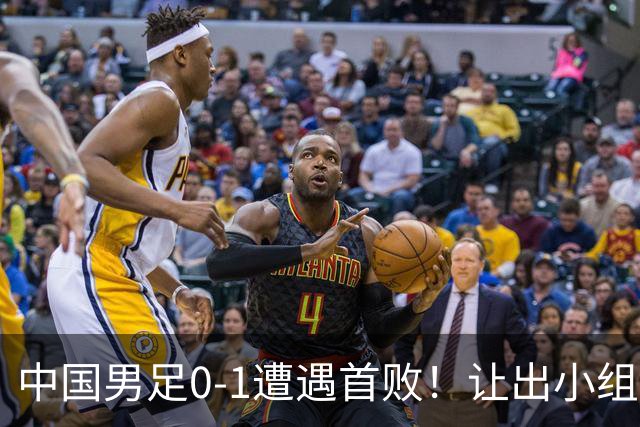 中国男足0-1遭遇首败！让出小组榜首+无缘提前出线，最新晋级形势有变