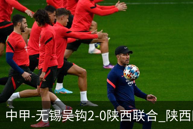 中甲-无锡吴钩2-0陕西联合 陕西四连胜终结 阿巴拉辛、易县龙破门