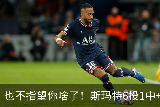 也不指望你啥了！斯玛特6投1中+3失误 三分一个都不进！