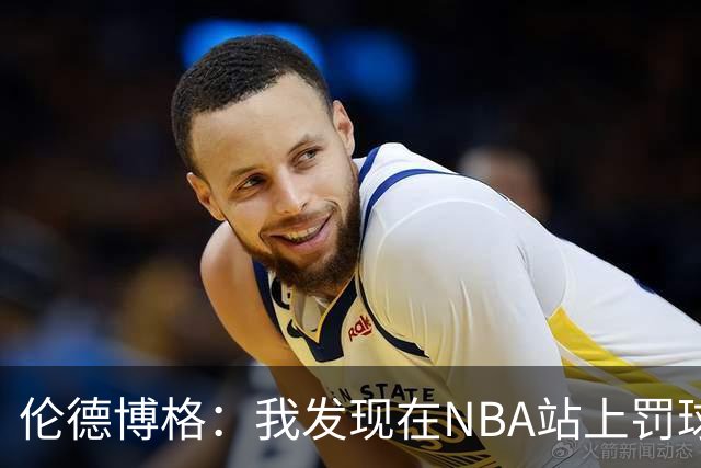 伦德博格：我发现在NBA站上罚球线很重要 我还需要个人提升防守