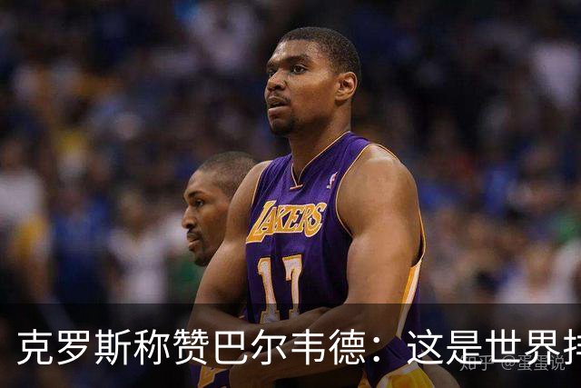 克罗斯称赞巴尔韦德：这是世界排名前三的球员