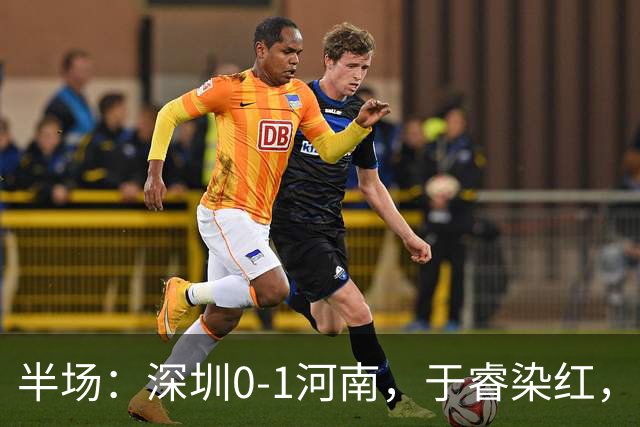 半场：深圳0-1河南，于睿染红，纳萨里奥破门