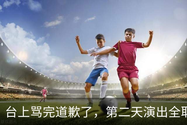 台上骂完道歉了，第二天演出全取消：一个电话的力量