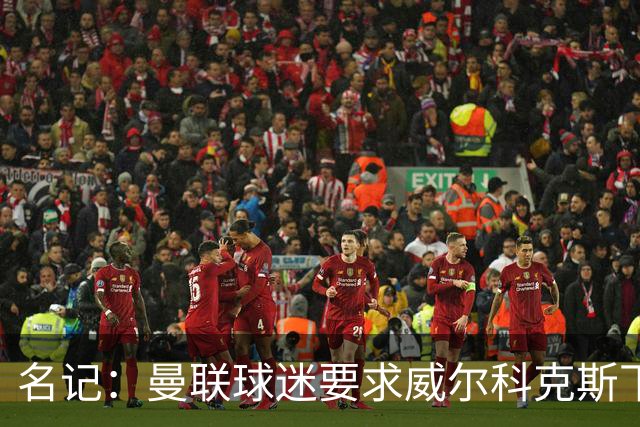 名记：曼联球迷要求威尔科克斯下课，球队引援不力引发不满