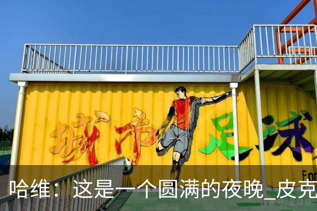 哈维：这是一个圆满的夜晚 皮克是巴萨的传奇