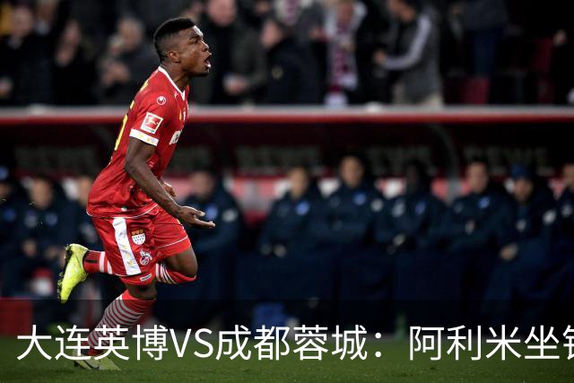 大连英博VS成都蓉城：阿利米坐镇，斯坦丘领衔前场，阿奇姆彭冲锋