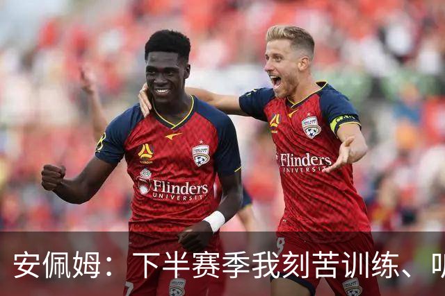 安佩姆：下半赛季我刻苦训练、听从主教练找回感觉，感谢队友跑动
