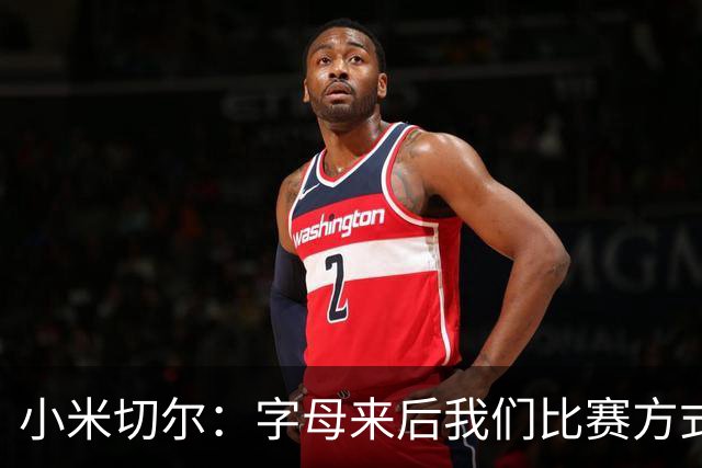 小米切尔：字母来后我们比赛方式会有所不同 对此我们必须要适应