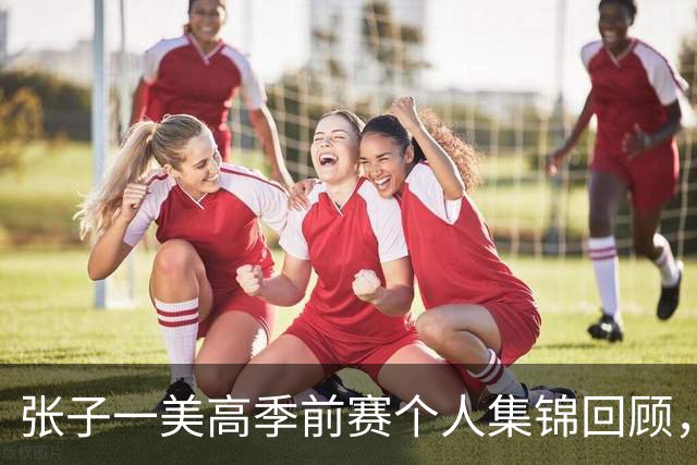 张子一美高季前赛个人集锦回顾，场均得到13.5分