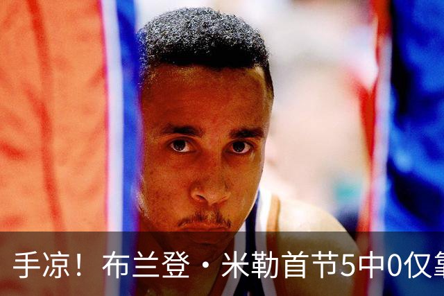 手凉！布兰登·米勒首节5中0仅靠罚球拿到1分 正负值-13