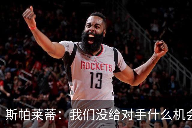 斯帕莱蒂：我们没给对手什么机会，但主动寻求杀死比赛欲望不足