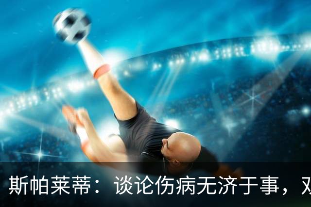 斯帕莱蒂：谈论伤病无济于事，双前锋首发未必是最佳选择