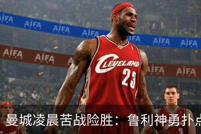 曼城凌晨苦战险胜：鲁利神勇扑点科瓦契奇失手