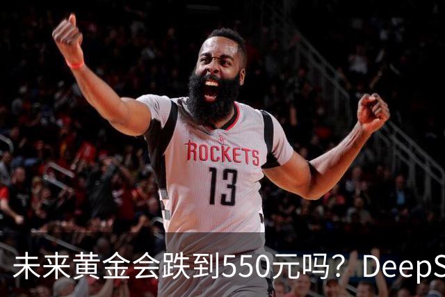 未来黄金会跌到550元吗？DeepSeek的回答令人意外！