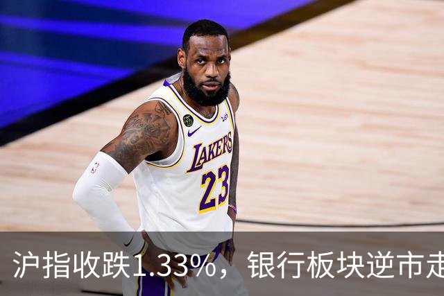 沪指收跌1.33%，银行板块逆市走强，工商银行、建设银行再创新高，军工、半导体、医药股下挫 | A股收盘