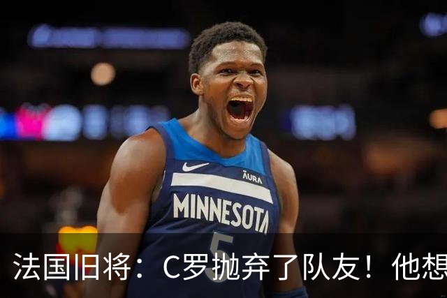 法国旧将：C罗抛弃了队友！他想真正归队不容易！