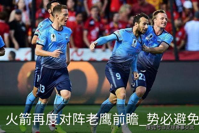 火箭再度对阵老鹰前瞻 势必避免被横扫的老鹰 会做出哪些调整