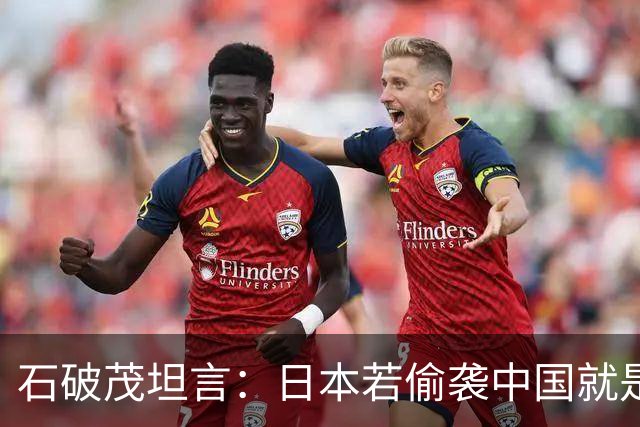 石破茂坦言：日本若偷袭中国就是再受灾难，历史和现实皆不允许