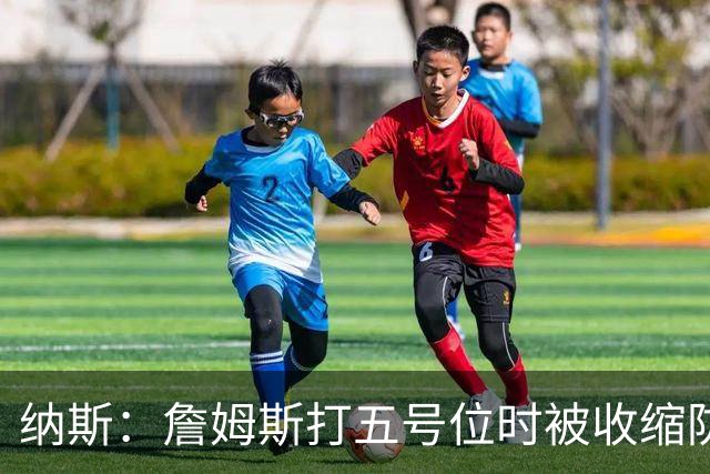 纳斯：詹姆斯打五号位时被收缩防守 队友需更多空切&不能站着看