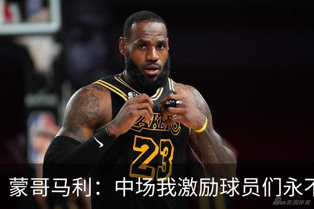 蒙哥马利：中场我激励球员们永不放弃；下半场是最令我骄傲的半场
