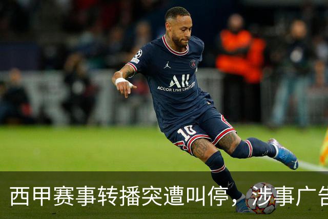西甲赛事转播突遭叫停，涉事广告同步下架，处理力度超出常规