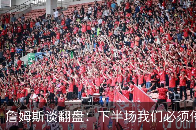 詹姆斯谈翻盘：下半场我们必须停止失误 同时在防守端更有侵略性