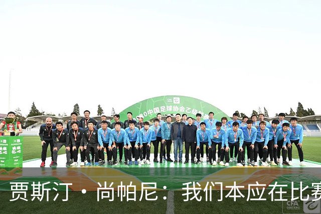 贾斯汀·尚帕尼：我们本应在比赛伊始就展现出更强的对抗