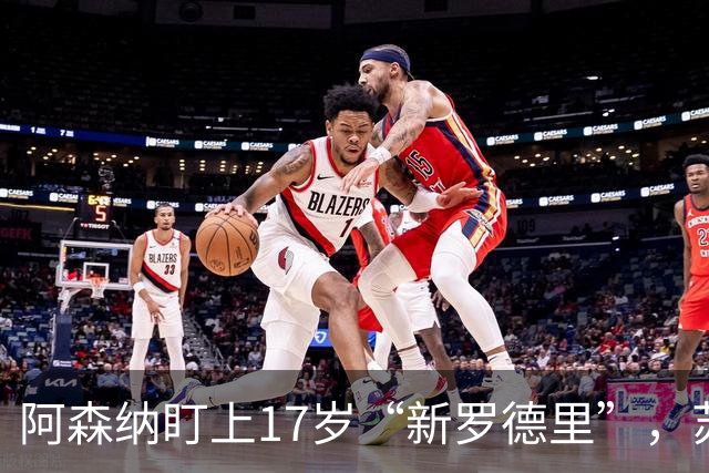 阿森纳盯上17岁“新罗德里”，苏比门迪位置告急