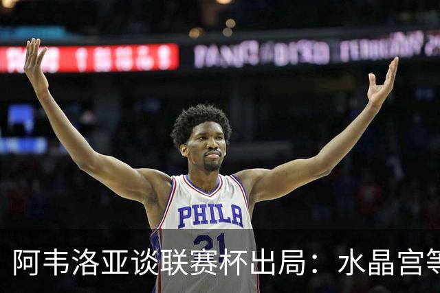 阿韦洛亚谈联赛杯出局：水晶宫等待我们犯错，必须尽快吸取教训