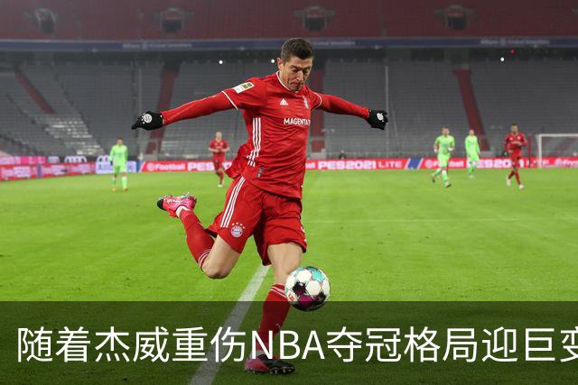随着杰威重伤NBA夺冠格局迎巨变，76人成大热门，火箭有望再登顶