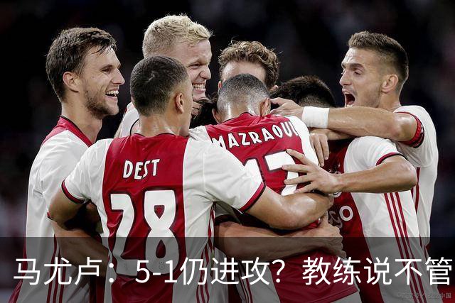 马尤卢：5-1仍进攻？教练说不管比分如何都要继续扩大优势