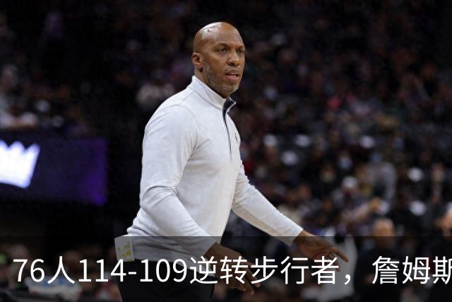 76人114-109逆转步行者，詹姆斯创历史第一神迹！一战看清4个现实：马克西超巨级