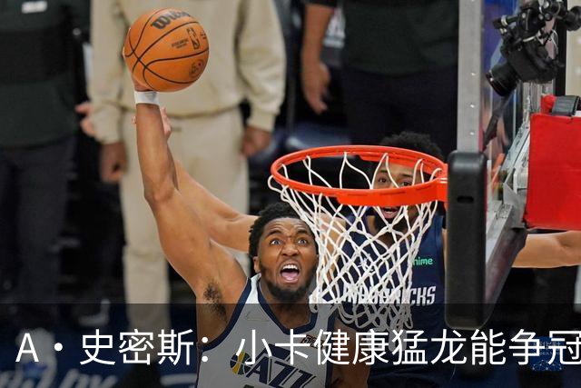 A·史密斯：小卡健康猛龙能争冠，但我赌他本季至少缺25场