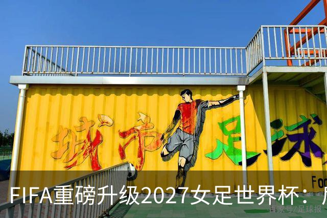 FIFA重磅升级2027女足世界杯：后勤保障与男足齐平，女足赛事迈向新高度