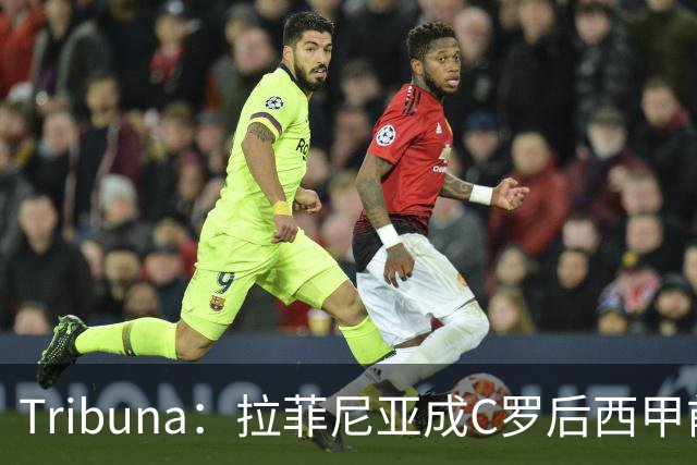 Tribuna：拉菲尼亚成C罗后西甲前10轮13球第一人